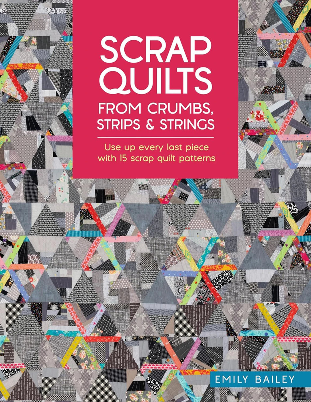 Scrap Quilts: From Crumbs, Strips & Strings by Emily Bailey